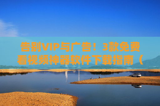 告别VIP与广告!3款免费看视频神器软件下载指南(附安全渠道)免费无广告!3款视频神器安全下载指南 告别VIP与广告!3款免费看视频神器软件下载指南(附安全渠道)免费无广告!3款视频神器安全下载指南