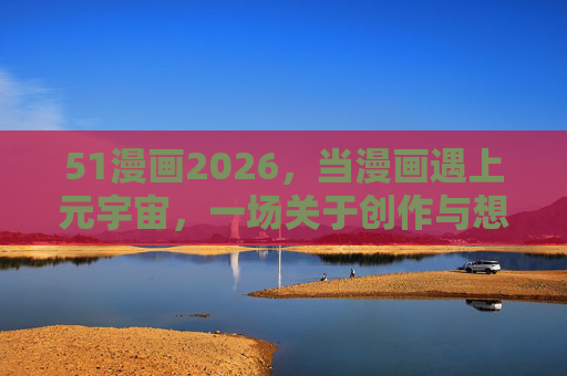 51漫画2026,当漫画遇上元宇宙,一场关于创作与想象的革命,51漫画2026,元宇宙开启漫画创作与想象革命 51漫画2026,当漫画遇上元宇宙,一场关于创作与想象的革命,51漫画2026,元宇宙开启漫画创作与想象革命
