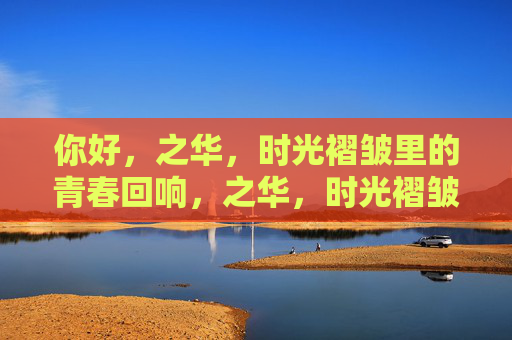 你好,之华,时光褶皱里的青春回响,之华,时光褶皱里的青春回响 你好,之华,时光褶皱里的青春回响,之华,时光褶皱里的青春回响