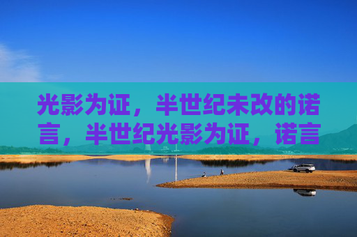 光影为证,半世纪未改的诺言,半世纪光影为证,诺言未改 光影为证,半世纪未改的诺言,半世纪光影为证,诺言未改