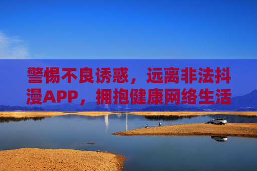 警惕不良诱惑,远离非法抖漫APP,拥抱健康网络生活 警惕不良诱惑,远离非法抖漫APP,拥抱健康网络生活
