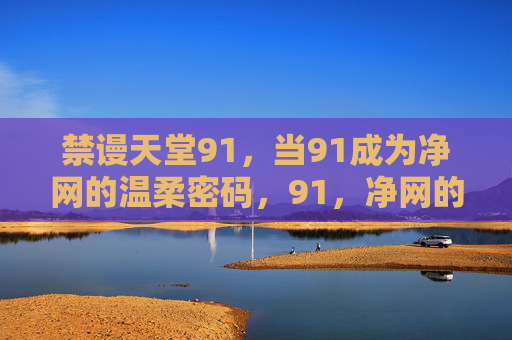 禁谩天堂91,当91成为净网的温柔密码,91,净网的温柔密码 禁谩天堂91,当91成为净网的温柔密码,91,净网的温柔密码