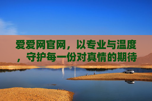 爱爱网官网,以专业与温度,守护每一份对真情的期待,爱爱网官网,专业温度守护真情期待 爱爱网官网,以专业与温度,守护每一份对真情的期待,爱爱网官网,专业温度守护真情期待