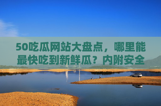50吃瓜网站大盘点,哪里能最快吃到新鲜瓜?内附安全指南!50吃瓜网站大盘点,最快吃新鲜瓜与安全指南 50吃瓜网站大盘点,哪里能最快吃到新鲜瓜?内附安全指南!50吃瓜网站大盘点,最快吃新鲜瓜与安全指南