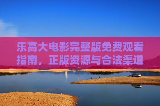 乐高大电影完整版免费观看指南,正版资源与合法渠道解析,乐高大电影完整版免费观看指南,正版资源与合法渠道解析 乐高大电影完整版免费观看指南,正版资源与合法渠道解析,乐高大电影完整版免费观看指南,正版资源与合法渠道解析
