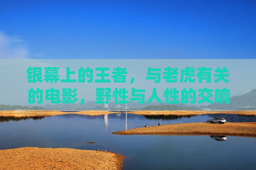 银幕上的王者,与老虎有关的电影,野性与人性的交响,银幕虎啸,野性与人性的交响 银幕上的王者,与老虎有关的电影,野性与人性的交响,银幕虎啸,野性与人性的交响