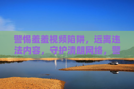 警惕羞羞视频陷阱,远离违法内容,守护清朗网络,警惕羞羞视频陷阱,远离违法内容守护清朗网络 警惕羞羞视频陷阱,远离违法内容,守护清朗网络,警惕羞羞视频陷阱,远离违法内容守护清朗网络