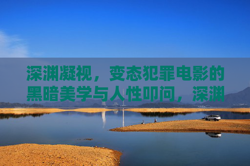 深渊凝视,变态犯罪电影的黑暗美学与人性叩问,深渊凝视,变态犯罪电影的黑暗美学与人性叩问 深渊凝视,变态犯罪电影的黑暗美学与人性叩问,深渊凝视,变态犯罪电影的黑暗美学与人性叩问