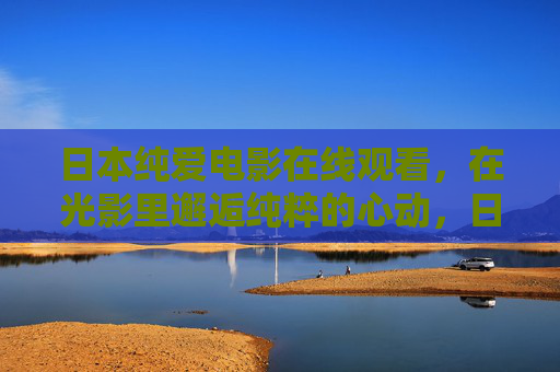 日本纯爱电影在线观看,在光影里邂逅纯粹的心动,日本纯爱电影,光影邂逅纯粹心动 日本纯爱电影在线观看,在光影里邂逅纯粹的心动,日本纯爱电影,光影邂逅纯粹心动