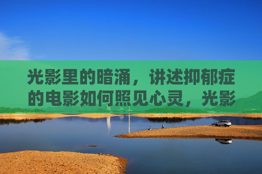 光影里的暗涌,讲述抑郁症的电影如何照见心灵,光影暗涌,抑郁症电影的心灵之镜 光影里的暗涌,讲述抑郁症的电影如何照见心灵,光影暗涌,抑郁症电影的心灵之镜