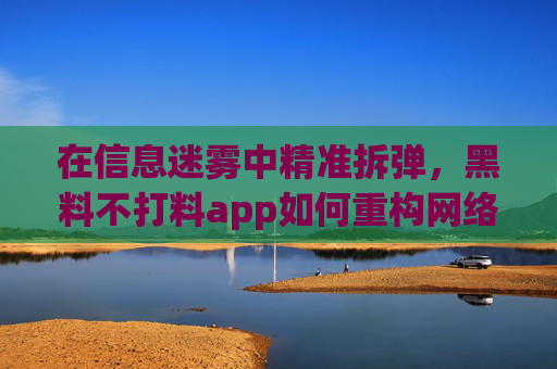 在信息迷雾中精准拆弹,黑料不打料app如何重构网络信任生态?黑料不打料app,信息迷雾中的精准拆弹与信任生态重构 在信息迷雾中精准拆弹,黑料不打料app如何重构网络信任生态?黑料不打料app,信息迷雾中的精准拆弹与信任生态重构