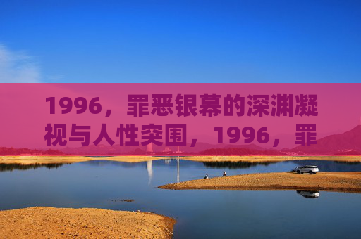 1996,罪恶银幕的深渊凝视与人性突围,1996,罪恶银幕的深渊凝视与人性突围 1996,罪恶银幕的深渊凝视与人性突围,1996,罪恶银幕的深渊凝视与人性突围