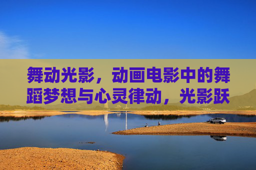 舞动光影,动画电影中的舞蹈梦想与心灵律动,光影跃梦,动画电影中的舞蹈心灵律动 舞动光影,动画电影中的舞蹈梦想与心灵律动,光影跃梦,动画电影中的舞蹈心灵律动