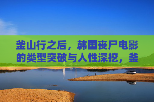 釜山行之后,韩国丧尸电影的类型突破与人性深挖,釜山行之后,韩国丧尸电影的类型突破与人性深挖 釜山行之后,韩国丧尸电影的类型突破与人性深挖,釜山行之后,韩国丧尸电影的类型突破与人性深挖