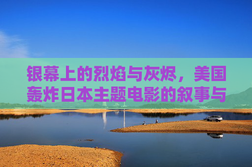 银幕上的烈焰与灰烬,美国轰炸日本主题电影的叙事与历史回响,银幕上的烈焰与灰烬,美国轰炸日本电影的叙事与历史回响 银幕上的烈焰与灰烬,美国轰炸日本主题电影的叙事与历史回响,银幕上的烈焰与灰烬,美国轰炸日本电影的叙事与历史回响
