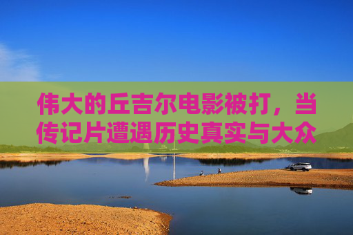伟大的丘吉尔电影被打,当传记片遭遇历史真实与大众期待 伟大的丘吉尔电影被打,当传记片遭遇历史真实与大众期待