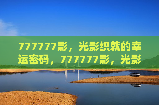 777777影,光影织就的幸运密码,777777影,光影织就的幸运密码 777777影,光影织就的幸运密码,777777影,光影织就的幸运密码