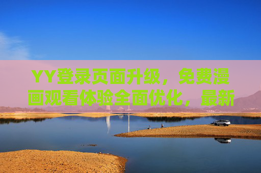 YY登录页面升级,免费漫画观看体验全面优化,最新版本更新内容详解,YY登录页面升级,免费漫画观看体验全面优化,最新版本更新内容详解 YY登录页面升级,免费漫画观看体验全面优化,最新版本更新内容详解,YY登录页面升级,免费漫画观看体验全面优化,最新版本更新内容详解