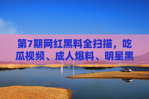 第7期网红黑料全扫描,吃瓜视频、成人爆料、明星黑料每日更新,宅男热门资源库!网红黑料全扫描,每日更新吃瓜视频、成人爆料、明星黑料,宅男热门资源库 第7期网红黑料全扫描,吃瓜视频、成人爆料、明星黑料每日更新,宅男热门资源库!网红黑料全扫描,每日更新吃瓜视频、成人爆料、明星黑料,宅男热门资源库