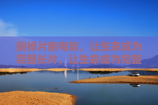 删掉片断电影,让生命成为完整长片,让生命成为完整长片 删掉片断电影,让生命成为完整长片,让生命成为完整长片
