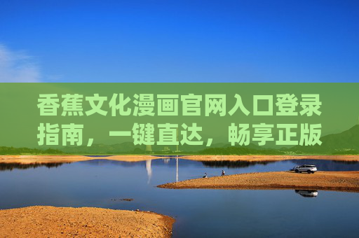 香蕉文化漫画官网入口登录指南,一键直达,畅享正版漫画世界,香蕉文化漫画官网登录指南,一键直达正版漫画世界 香蕉文化漫画官网入口登录指南,一键直达,畅享正版漫画世界,香蕉文化漫画官网登录指南,一键直达正版漫画世界