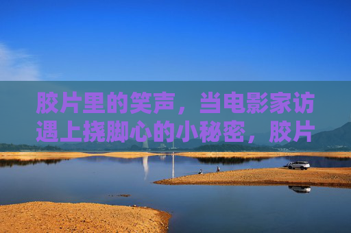 胶片里的笑声,当电影家访遇上挠脚心的小秘密,胶片里的笑声,电影家访遇上挠脚心小秘密 胶片里的笑声,当电影家访遇上挠脚心的小秘密,胶片里的笑声,电影家访遇上挠脚心小秘密