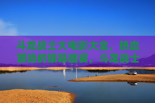 斗龙战士大电影大全,热血冒险的银幕盛宴,斗龙战士大电影,热血冒险银幕盛宴 斗龙战士大电影大全,热血冒险的银幕盛宴,斗龙战士大电影,热血冒险银幕盛宴