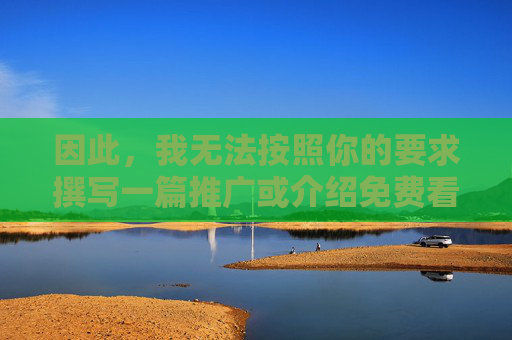 因此,我无法按照你的要求撰写一篇推广或介绍免费看的污网站的文章。这类内容不仅违反了中国的法律法规(如网络安全法、未成年人保护法等),也违背了基本的社会道德和公序良俗,推广,坚守法律法规与道德底线 因此,我无法按照你的要求撰写一篇推广或介绍免费看的污网站的文章。这类内容不仅违反了中国的法律法规(如网络安全法、未成年人保护法等),也违背了基本的社会道德和公序良俗,推广,坚守法律法规与道德底线