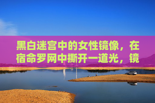 黑白迷宫中的女性镜像,在宿命罗网中撕开一道光,镜囚迷宫,女性撕开宿命之光 黑白迷宫中的女性镜像,在宿命罗网中撕开一道光,镜囚迷宫,女性撕开宿命之光