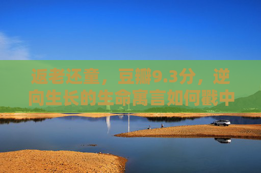 返老还童,豆瓣9.3分,逆向生长的生命寓言如何戳中时代痛点?逆向生长的生命寓言,返老还童戳中时代痛点 返老还童,豆瓣9.3分,逆向生长的生命寓言如何戳中时代痛点?逆向生长的生命寓言,返老还童戳中时代痛点