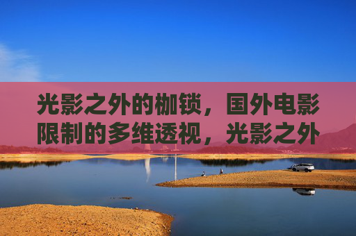 光影之外的枷锁,国外电影限制的多维透视,光影之外的枷锁,国外电影限制的多维透视 光影之外的枷锁,国外电影限制的多维透视,光影之外的枷锁,国外电影限制的多维透视