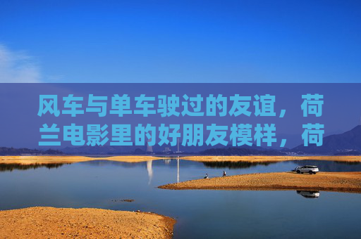 风车与单车驶过的友谊,荷兰电影里的好朋友模样,荷兰风车单车驶过的友谊模样 风车与单车驶过的友谊,荷兰电影里的好朋友模样,荷兰风车单车驶过的友谊模样