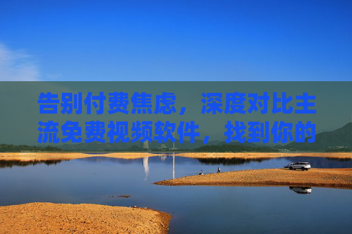 告别付费焦虑,深度对比主流免费视频软件,找到你的观影神器,告别付费焦虑,深度对比主流免费视频软件,找到观影神器 告别付费焦虑,深度对比主流免费视频软件,找到你的观影神器,告别付费焦虑,深度对比主流免费视频软件,找到观影神器