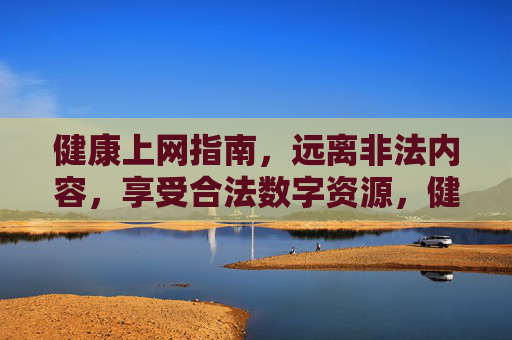 健康上网指南,远离非法内容,享受合法数字资源,健康上网,远离非法,畅享合法数字资源 健康上网指南,远离非法内容,享受合法数字资源,健康上网,远离非法,畅享合法数字资源