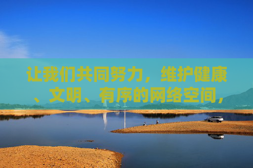 让我们共同努力，维护健康、文明、有序的网络空间，为构建清朗的网络环境贡献力量，共建清朗网络空间