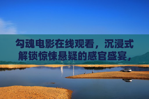 勾魂电影在线观看,沉浸式解锁惊悚悬疑的感官盛宴,勾魂电影在线观看,沉浸式惊悚悬疑感官盛宴 勾魂电影在线观看,沉浸式解锁惊悚悬疑的感官盛宴,勾魂电影在线观看,沉浸式惊悚悬疑感官盛宴