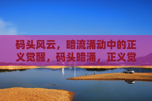 码头风云,暗流涌动中的正义觉醒,码头暗涌,正义觉醒 码头风云,暗流涌动中的正义觉醒,码头暗涌,正义觉醒