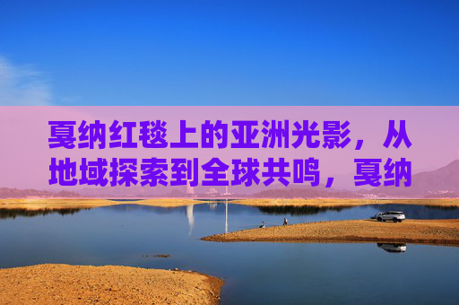 戛纳红毯上的亚洲光影,从地域探索到全球共鸣,戛纳红毯,亚洲光影的地域探索与全球共鸣 戛纳红毯上的亚洲光影,从地域探索到全球共鸣,戛纳红毯,亚洲光影的地域探索与全球共鸣