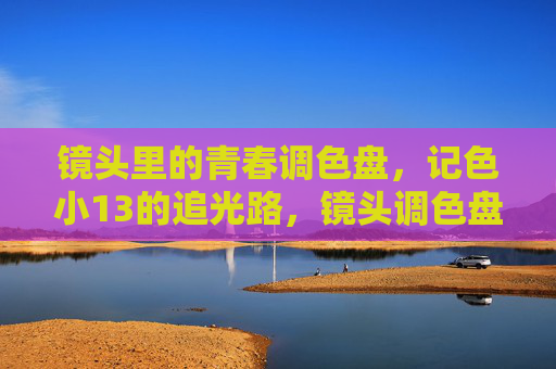 镜头里的青春调色盘,记色小13的追光路,镜头调色盘,青春追光路 镜头里的青春调色盘,记色小13的追光路,镜头调色盘,青春追光路