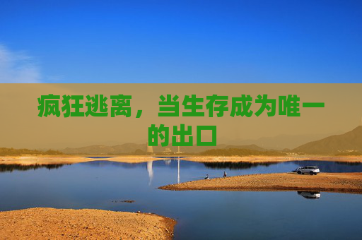疯狂逃离,当生存成为唯一的出口 疯狂逃离,当生存成为唯一的出口