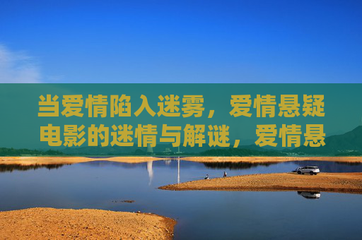 当爱情陷入迷雾,爱情悬疑电影的迷情与解谜,爱情悬疑,迷雾中的迷情与解谜 当爱情陷入迷雾,爱情悬疑电影的迷情与解谜,爱情悬疑,迷雾中的迷情与解谜