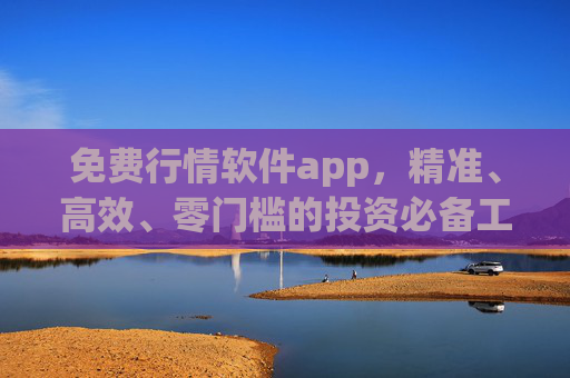 免费行情软件app,精准、高效、零门槛的投资必备工具,免费精准高效零门槛行情APP,投资必备工具 免费行情软件app,精准、高效、零门槛的投资必备工具,免费精准高效零门槛行情APP,投资必备工具