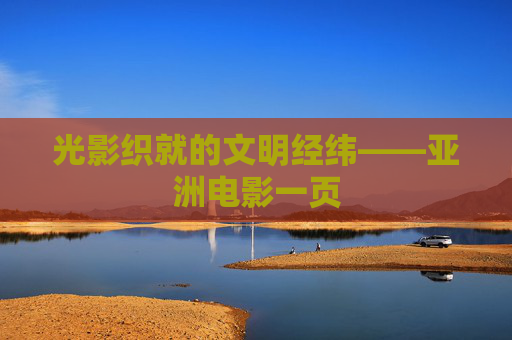光影织就的文明经纬——亚洲电影一页 光影织就的文明经纬——亚洲电影一页