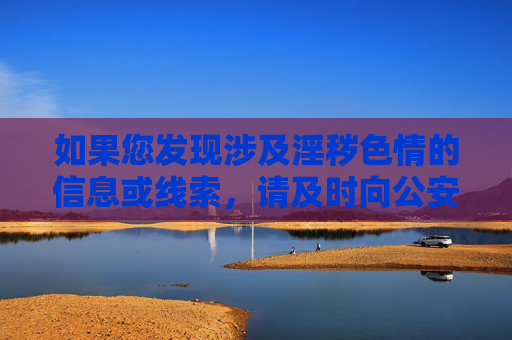 如果您发现涉及淫秽色情的信息或线索,请及时向公安机关举报,共同维护健康、文明、有序的网络环境。让我们携手共建,传播正能量,守护网络空间的清朗与美好,举报淫秽色情信息 共建清朗网络空间 如果您发现涉及淫秽色情的信息或线索,请及时向公安机关举报,共同维护健康、文明、有序的网络环境。让我们携手共建,传播正能量,守护网络空间的清朗与美好,举报淫秽色情信息 共建清朗网络空间