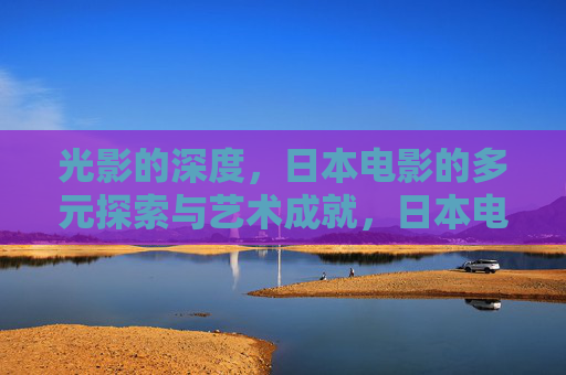 光影的深度,日本电影的多元探索与艺术成就,日本电影的光影深度,多元探索与艺术成就 光影的深度,日本电影的多元探索与艺术成就,日本电影的光影深度,多元探索与艺术成就