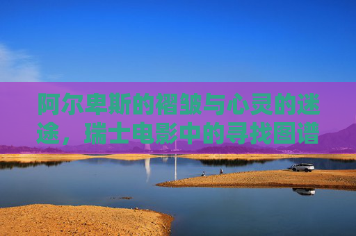 阿尔卑斯的褶皱与心灵的迷途,瑞士电影中的寻找图谱,阿尔卑斯褶皱与心灵迷途,瑞士电影的寻找图谱 阿尔卑斯的褶皱与心灵的迷途,瑞士电影中的寻找图谱,阿尔卑斯褶皱与心灵迷途,瑞士电影的寻找图谱