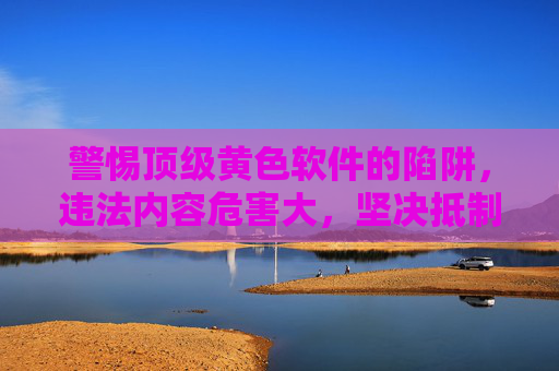 警惕顶级黄色软件的陷阱,违法内容危害大,坚决抵制不手软,警惕顶级黄色软件陷阱,违法内容危害大,坚决抵制不手软 警惕顶级黄色软件的陷阱,违法内容危害大,坚决抵制不手软,警惕顶级黄色软件陷阱,违法内容危害大,坚决抵制不手软