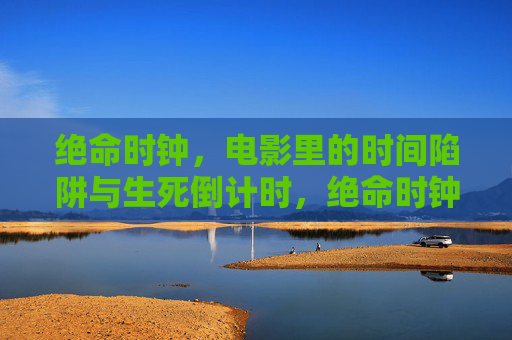 绝命时钟,电影里的时间陷阱与生死倒计时,绝命时钟,电影中的时间陷阱与生死倒计时 绝命时钟,电影里的时间陷阱与生死倒计时,绝命时钟,电影中的时间陷阱与生死倒计时