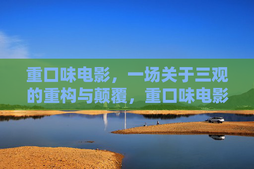 重口味电影,一场关于三观的重构与颠覆,重口味电影,三观的重构与颠覆 重口味电影,一场关于三观的重构与颠覆,重口味电影,三观的重构与颠覆