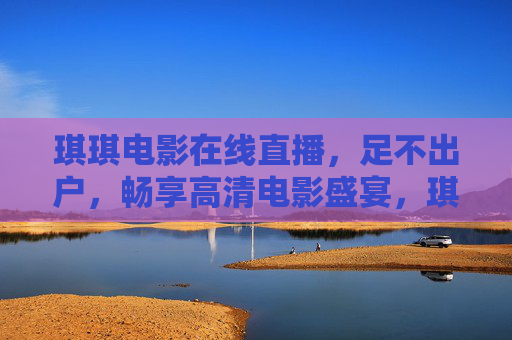 琪琪电影在线直播,足不出户,畅享高清电影盛宴,琪琪电影在线直播,足不出户畅享高清电影盛宴 琪琪电影在线直播,足不出户,畅享高清电影盛宴,琪琪电影在线直播,足不出户畅享高清电影盛宴